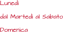 dal Martedì al Sabato Lunedì Domenica