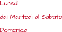 dal Martedì al Sabato Lunedì Domenica