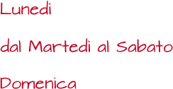 dal Martedì al Sabato Lunedì Domenica