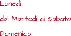 dal Martedì al Sabato Lunedì Domenica